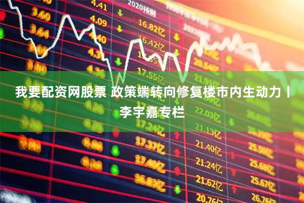 我要配资网股票 政策端转向修复楼市内生动力丨李宇嘉专栏