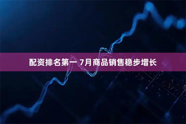 配资排名第一 7月商品销售稳步增长