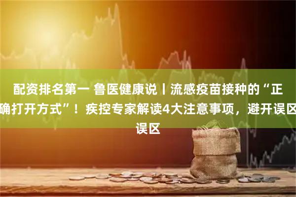 配资排名第一 鲁医健康说丨流感疫苗接种的“正确打开方式”!疾控专家解读4大注意事项,避开误区