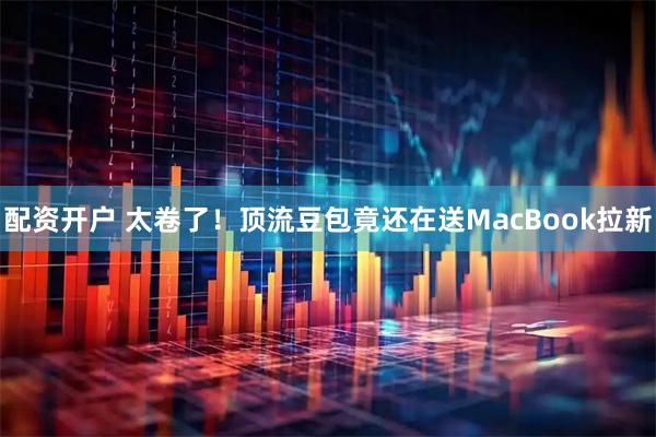 配资开户 太卷了！顶流豆包竟还在送MacBook拉新